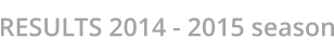 RESULTS 2014 - 2015 season