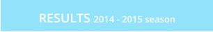 RESULTS 2014 - 2015 season