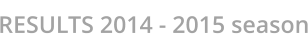 RESULTS 2014 - 2015 season